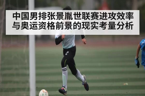 中国男排张景胤世联赛进攻效率与奥运资格前景的现实考量分析（williamhill）
